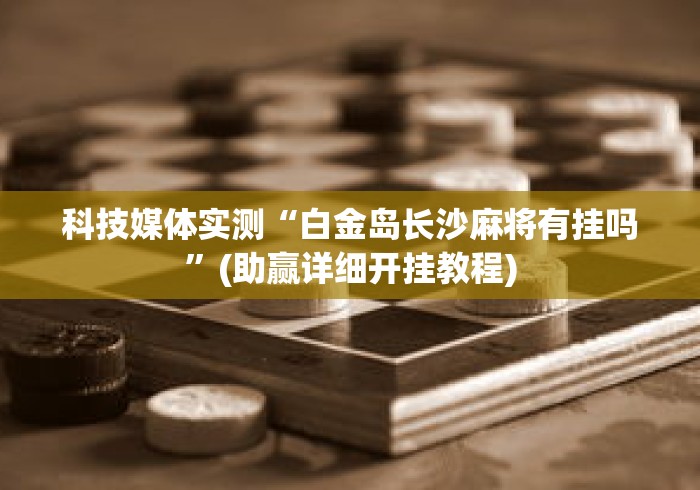 科技媒体实测“白金岛长沙麻将有挂吗”(助赢详细开挂教程)