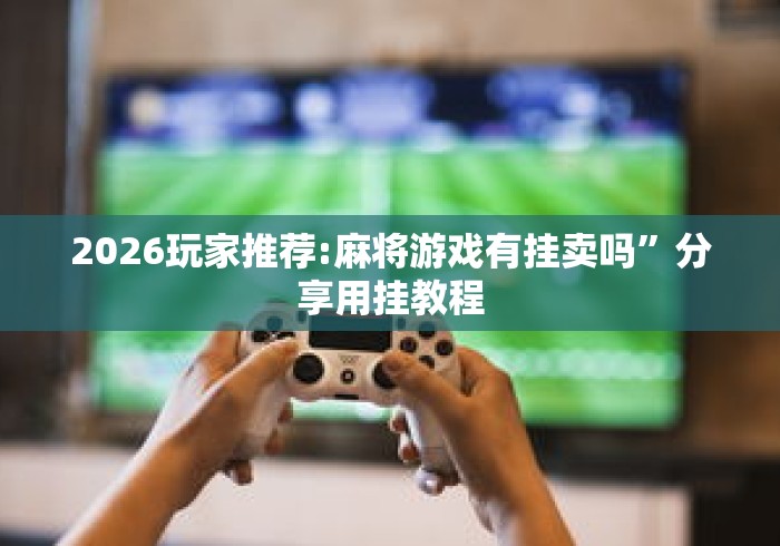2026玩家推荐:麻将游戏有挂卖吗”分享用挂教程