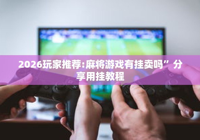 2026玩家推荐:麻将游戏有挂卖吗”分享用挂教程