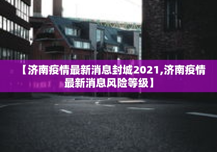 【济南疫情最新消息封城2021,济南疫情最新消息风险等级】