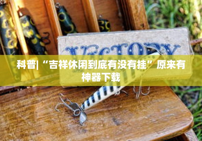 科普|“吉祥休闲到底有没有挂”原来有神器下载