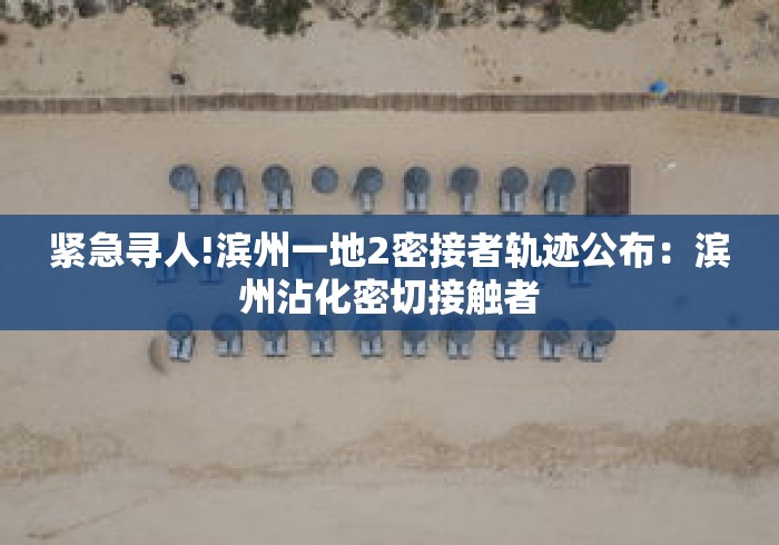紧急寻人!滨州一地2密接者轨迹公布：滨州沾化密切接触者