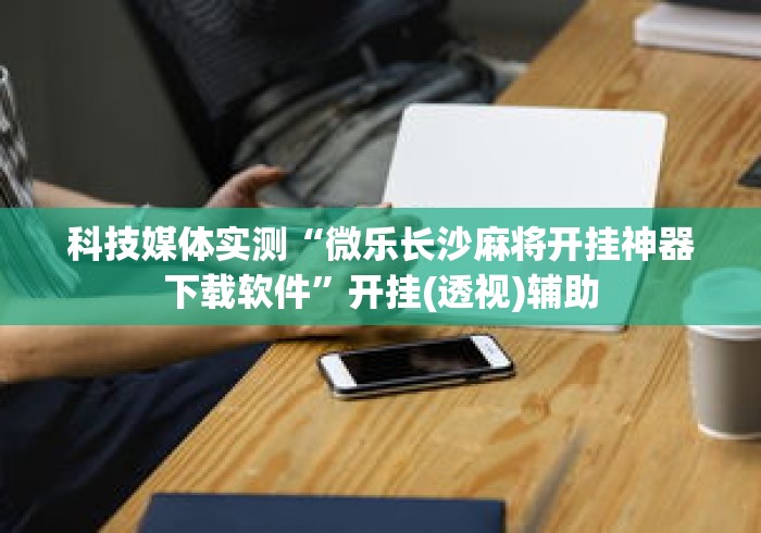 科技媒体实测“微乐长沙麻将开挂神器下载软件	”开挂(透视)辅助
