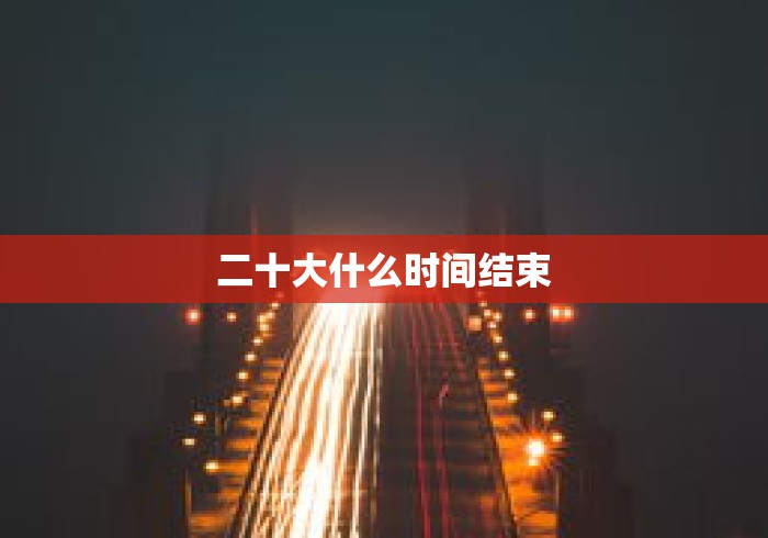 二十大什么时间结束 二十大什么时间结束