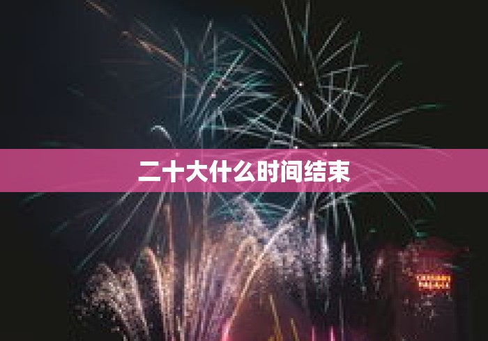 二十大什么时间结束 二十大什么时间结束