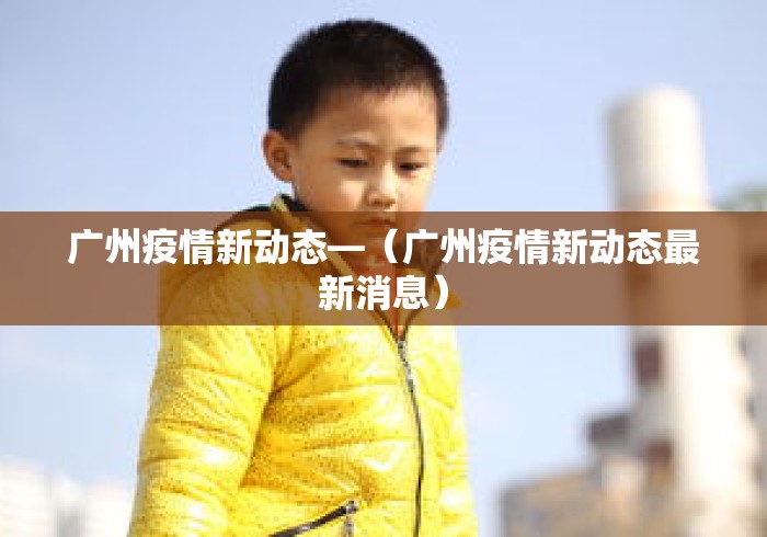 广州疫情新动态—（广州疫情新动态最新消息）