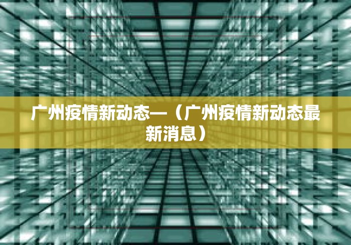 广州疫情新动态—(广州疫情新动态最新消息) 广州疫情新动态—(广州疫情新动态最新消息)