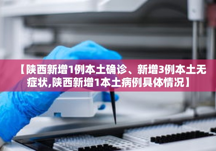 【陕西新增1例本土确诊、新增3例本土无症状,陕西新增1本土病例具体情况】