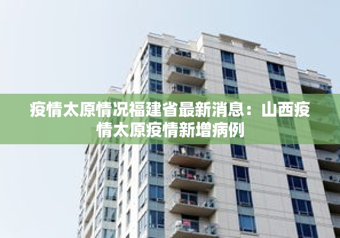 疫情太原情况福建省最新消息：山西疫情太原疫情新增病例