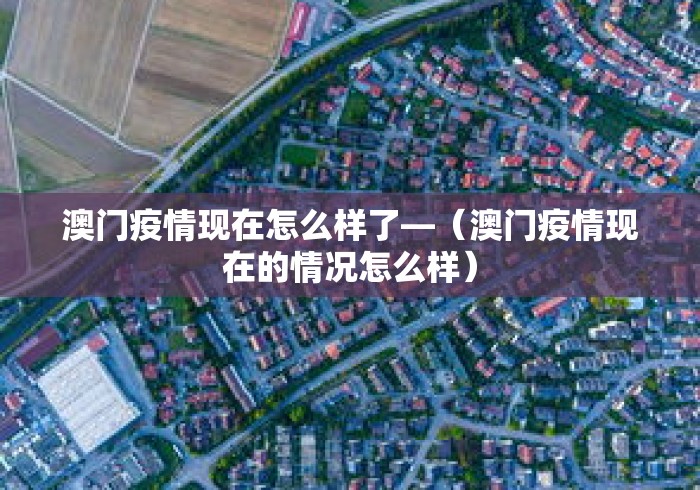 澳门疫情现在怎么样了—（澳门疫情现在的情况怎么样）