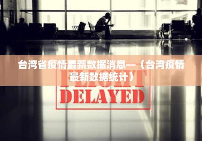 台湾省疫情最新数据消息—（台湾疫情最新数据统计）