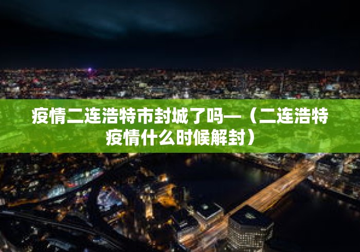 疫情二连浩特市封城了吗—（二连浩特疫情什么时候解封）