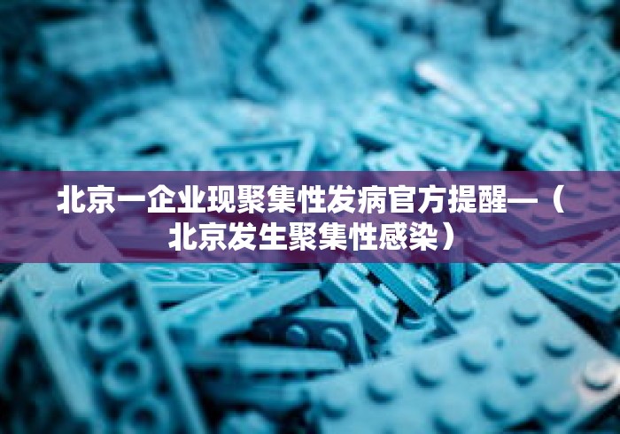 北京一企业现聚集性发病官方提醒—（北京发生聚集性感染）