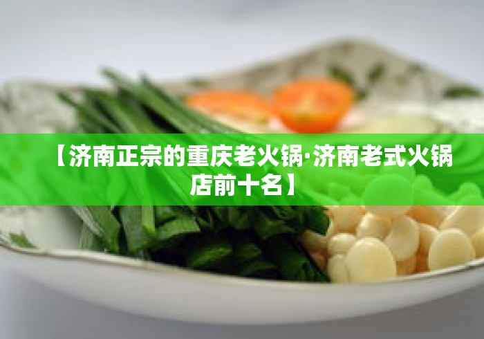 【济南正宗的重庆老火锅·济南老式火锅店前十名】