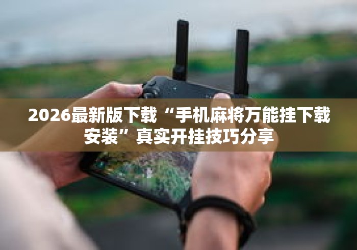 2026最新版下载“手机麻将万能挂下载安装”真实开挂技巧分享