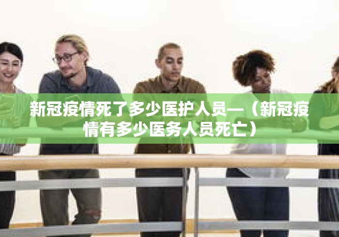 新冠疫情死了多少医护人员—(新冠疫情有多少医务人员死亡) 新冠疫情死了多少医护人员—(新冠疫情有多少医务人员死亡)