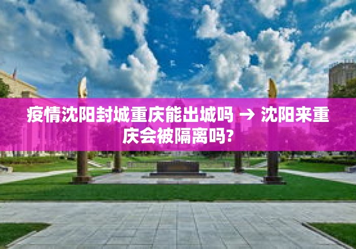 疫情沈阳封城重庆能出城吗 → 沈阳来重庆会被隔离吗? 疫情沈阳封城重庆能出城吗 → 沈阳来重庆会被隔离吗?