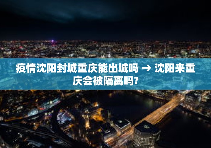 疫情沈阳封城重庆能出城吗 → 沈阳来重庆会被隔离吗? 疫情沈阳封城重庆能出城吗 → 沈阳来重庆会被隔离吗?