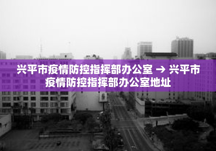 兴平市疫情防控指挥部办公室 → 兴平市疫情防控指挥部办公室地址 兴平市疫情防控指挥部办公室 → 兴平市疫情防控指挥部办公室地址