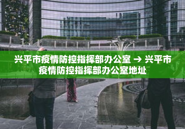 兴平市疫情防控指挥部办公室 → 兴平市疫情防控指挥部办公室地址 兴平市疫情防控指挥部办公室 → 兴平市疫情防控指挥部办公室地址