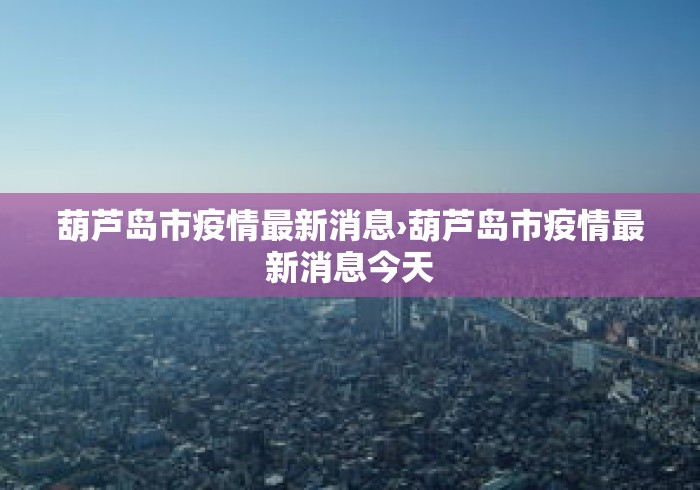 葫芦岛市疫情最新消息›葫芦岛市疫情最新消息今天