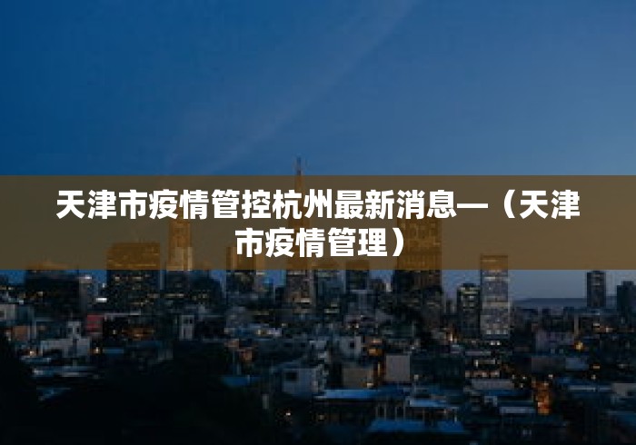 天津市疫情管控杭州最新消息—（天津市疫情管理）