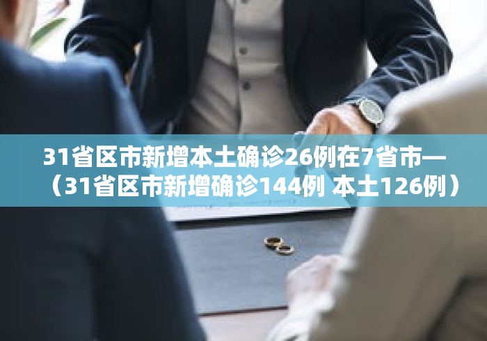 31省区市新增本土确诊26例在7省市—（31省区市新增确诊144例 本土126例）