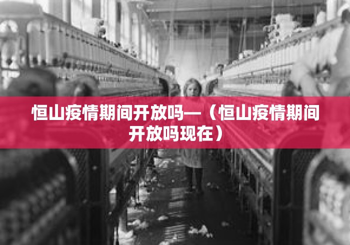 恒山疫情期间开放吗—（恒山疫情期间开放吗现在）