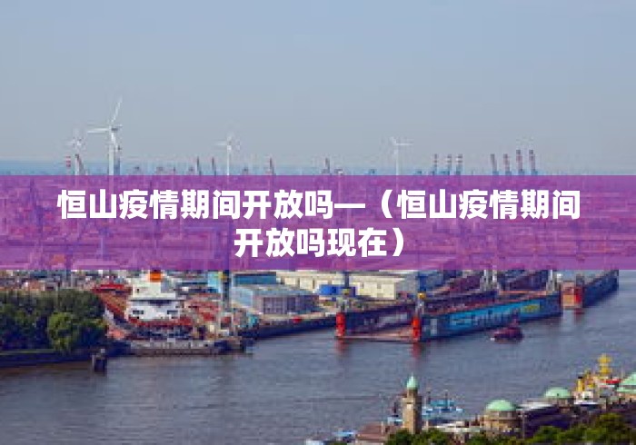 恒山疫情期间开放吗—（恒山疫情期间开放吗现在）