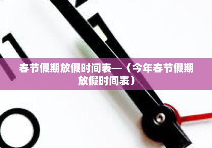 春节假期放假时间表—(今年春节假期放假时间表) 春节假期放假时间表—(今年春节假期放假时间表)