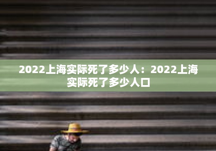 2022上海实际死了多少人：2022上海实际死了多少人口