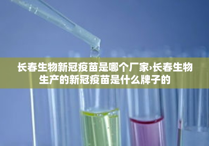 长春生物新冠疫苗是哪个厂家›长春生物生产的新冠疫苗是什么牌子的