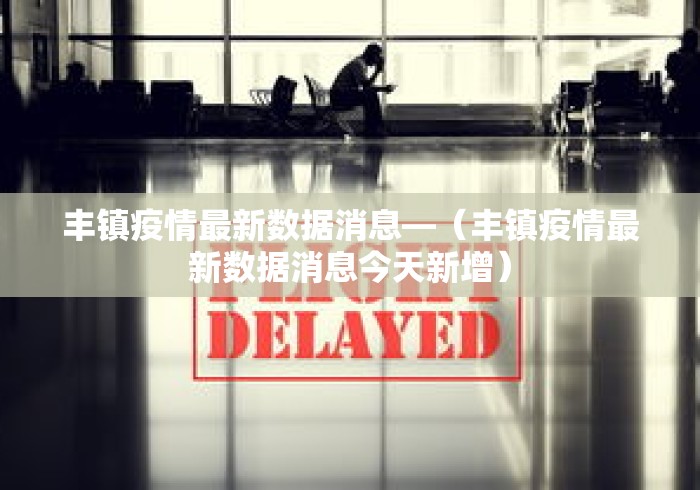 丰镇疫情最新数据消息—（丰镇疫情最新数据消息今天新增）