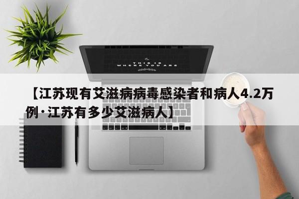 【江苏现有艾滋病病毒感染者和病人4.2万例·江苏有多少艾滋病人】