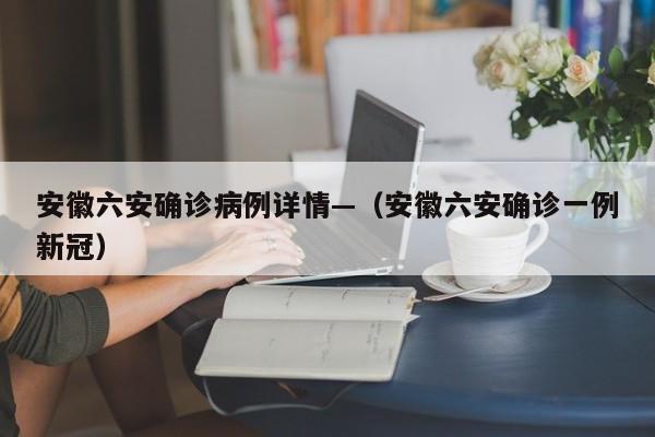 安徽六安确诊病例详情—(安徽六安确诊一例新冠)