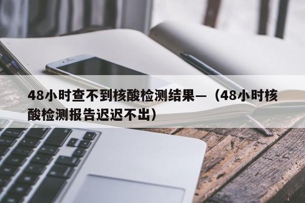48小时查不到核酸检测结果—(48小时核酸检测报告迟迟不出)