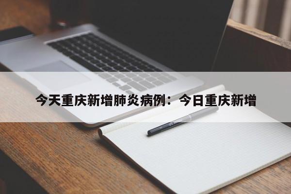 今天重庆新增肺炎病例：今日重庆新增