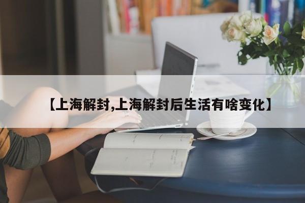 【上海解封,上海解封后生活有啥变化】
