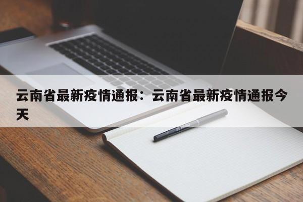 云南省最新疫情通报：云南省最新疫情通报今天