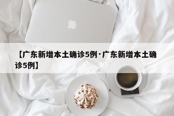 【广东新增本土确诊5例·广东新增本土确 诊5例】