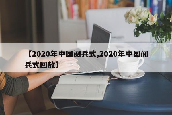 【2020年中国阅兵式,2020年中国阅兵式回放】