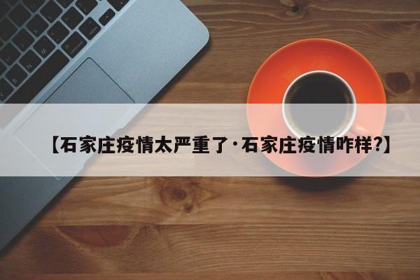 【石家庄疫情太严重了·石家庄疫情咋样?】