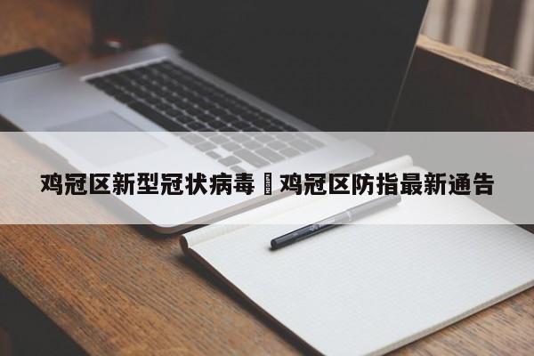 鸡冠区新型冠状病毒›鸡冠区防指最新通告