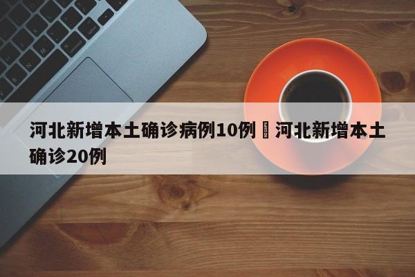 河北新增本土确诊病例10例›河北新增本土确诊20例