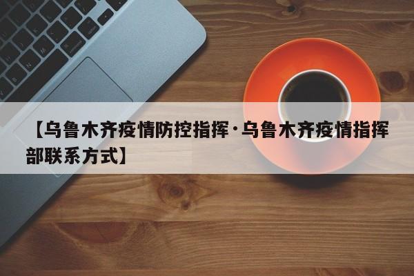 【乌鲁木齐疫情防控指挥·乌鲁木齐疫情指挥部联系方式】