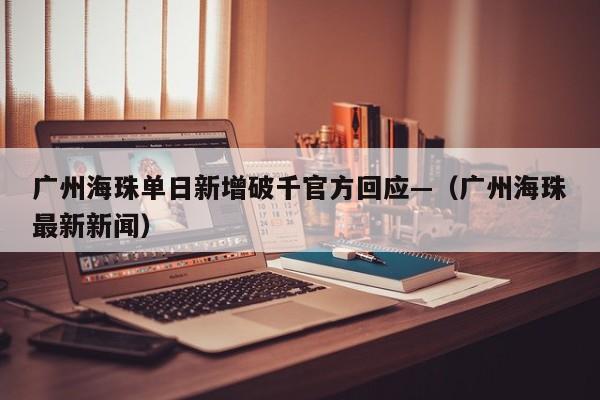 广州海珠单日新增破千官方回应—(广州海珠最新新闻)