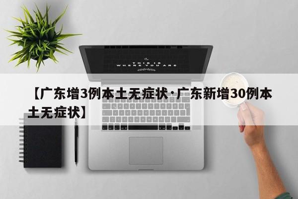 【广东增3例本土无症状·广东新增30例本土无症状】