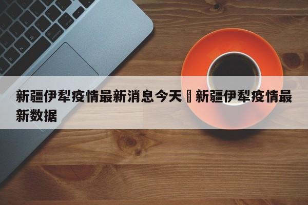 新疆伊犁疫情最新消息今天›新疆伊犁疫情最新数据