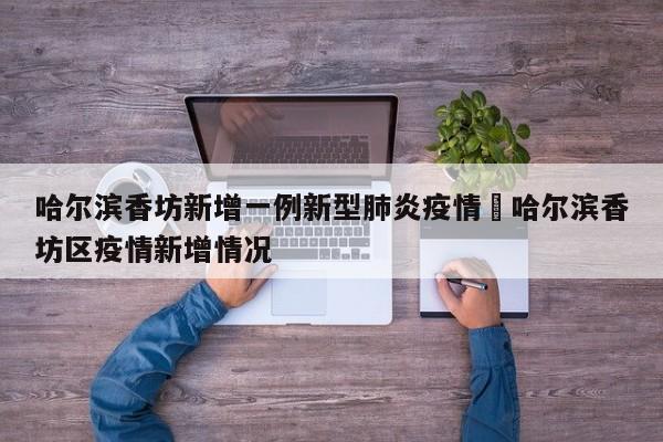 哈尔滨香坊新增一例新型肺炎疫情›哈尔滨香坊区疫情新增情况