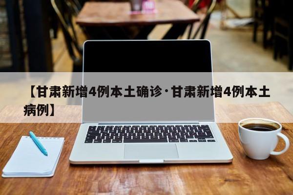 【甘肃新增4例本土确诊·甘肃新增4例本土病例】